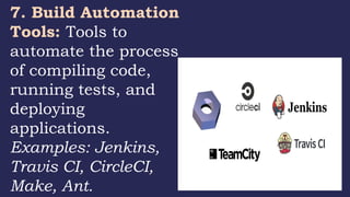 7. Build Automation
Tools: Tools to
automate the process
of compiling code,
running tests, and
deploying
applications.
Examples: Jenkins,
Travis CI, CircleCI,
Make, Ant.
 