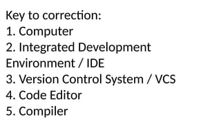Key to correction:
1. Computer
2. Integrated Development
Environment / IDE
3. Version Control System / VCS
4. Code Editor
5. Compiler
 