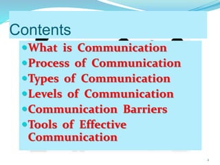 Contents
What is Communication
Process of Communication
Types of Communication
Levels of Communication
Communication Barriers
Tools of Effective
Communication
2
 