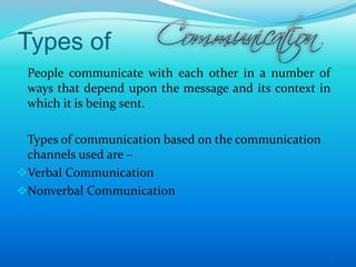 Types of
People communicate with each other in a number of
ways that depend upon the message and its context in
which it is being sent.
Types of communication based on the communication
channels used are –
Verbal Communication
Nonverbal Communication
5
 