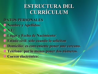 ESTRUCTURA DEL CURRÍCULUM DATOS PERSONALES Nombre y Apellidos: N.I.: Lugar y Fecha de Nacimiento: Estado civil: sólo cuando lo solicitan Domicilio: es conveniente poner uno cercano. Teléfono: por lo menos poner dos números. Correo electrónico: 