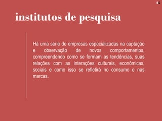 institutos de pesquisa
Há uma série de empresas especializadas na captação
e observação de novos comportamentos,
compreendendo como se formam as tendências, suas
relações com as interações culturais, econômicas,
sociais e como isso se refletirá no consumo e nas
marcas.
 