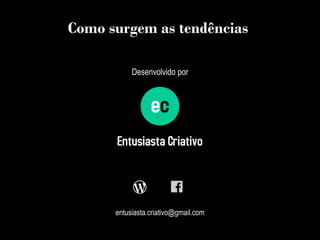 Como surgem as tendências
Desenvolvido por
entusiasta.criativo@gmail.com
 