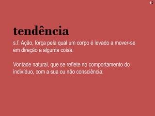 tendência
s.f. Ação, força pela qual um corpo é levado a mover-se
em direção a alguma coisa.
Vontade natural, que se reflete no comportamento do
indivíduo, com a sua ou não consciência.
 