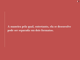 A maneira pela qual, entretanto, ela se desenvolve
pode ser separada em dois formatos.
 