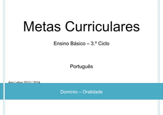 Metas Curriculares
Ensino Básico – 3.º Ciclo

Português
Ano Letivo 2013 / 2014

Domínio – Oralidade

 