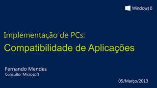 Implementação de PCs:
Compatibilidade de Aplicações

Fernando Mendes
Consultor Microsoft
                         05/Março/2013
 