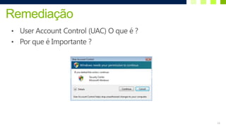 Remediação
• User Account Control (UAC) O que é ?
• Por que é Importante ?




                                         11
 