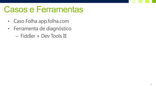 Casos e Ferramentas
• Caso Folha app.folha.com
• Ferramenta de diagnóstico
   – Fiddler + Dev Tools IE




                              18
 