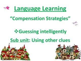Language Learning
“Compensation Strategies”

 Guessing intelligently
Sub unit: Using other clues
 