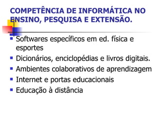 COMPETÊNCIA DE INFORMÁTICA NO ENSINO, PESQUISA E EXTENSÃO. Softwares específicos em ed. física e esportes Dicionários, enciclopédias e livros digitais. Ambientes colaborativos de aprendizagem Internet e portas educacionais Educação à distância  