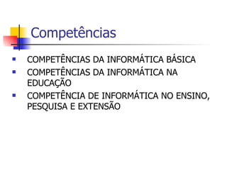 Competências COMPETÊNCIAS DA INFORMÁTICA BÁSICA COMPETÊNCIAS DA INFORMÁTICA NA EDUCAÇÃO COMPETÊNCIA DE INFORMÁTICA NO ENSINO, PESQUISA E EXTENSÃO 