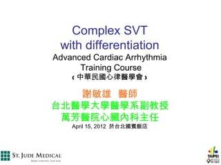 Complex SVT
 with differentiation
Advanced Cardiac Arrhythmia
      Training Course
    ( 中華民國心律醫學會 )

   謝敏雄 醫師
台北醫學大學醫學系副教授
 萬芳醫院心臟內科主任
    April 15, 2012 於台北國賓飯店
 