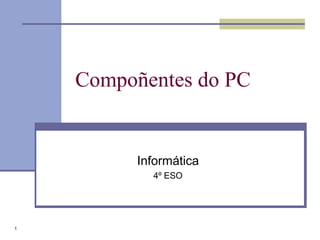 Compoñentes do PC


          Informática
            4º ESO




1
 