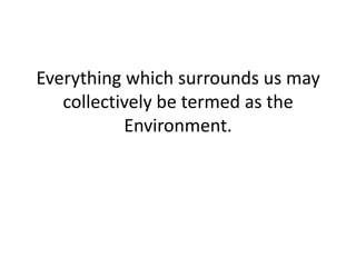 Everything which surrounds us may
collectively be termed as the
Environment.
 