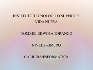 INSTITUTO TECNOLOGICO SUPERIOR 
VIDA NUEVA 
NOMBRE:EDWIN ANDRANGO 
NIVEL:PRIMERO 
CARRERA:INFORMATICA 
 