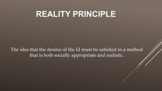 REALITY PRINCIPLE
The idea that the desires of the Id must be satisfied in a method
that is both socially appropriate and realistic.
 