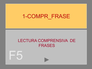1-COMPR_FRASE
F5
LECTURA COMPRENSIVA DE
FRASES
 