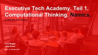 Executive Tech Academy. Teil 1.
Computational Thinking. Namics.
Lara Mogge
Jürg Stuker
Bern, 16. Oktober 2019
A Merkle Company
 