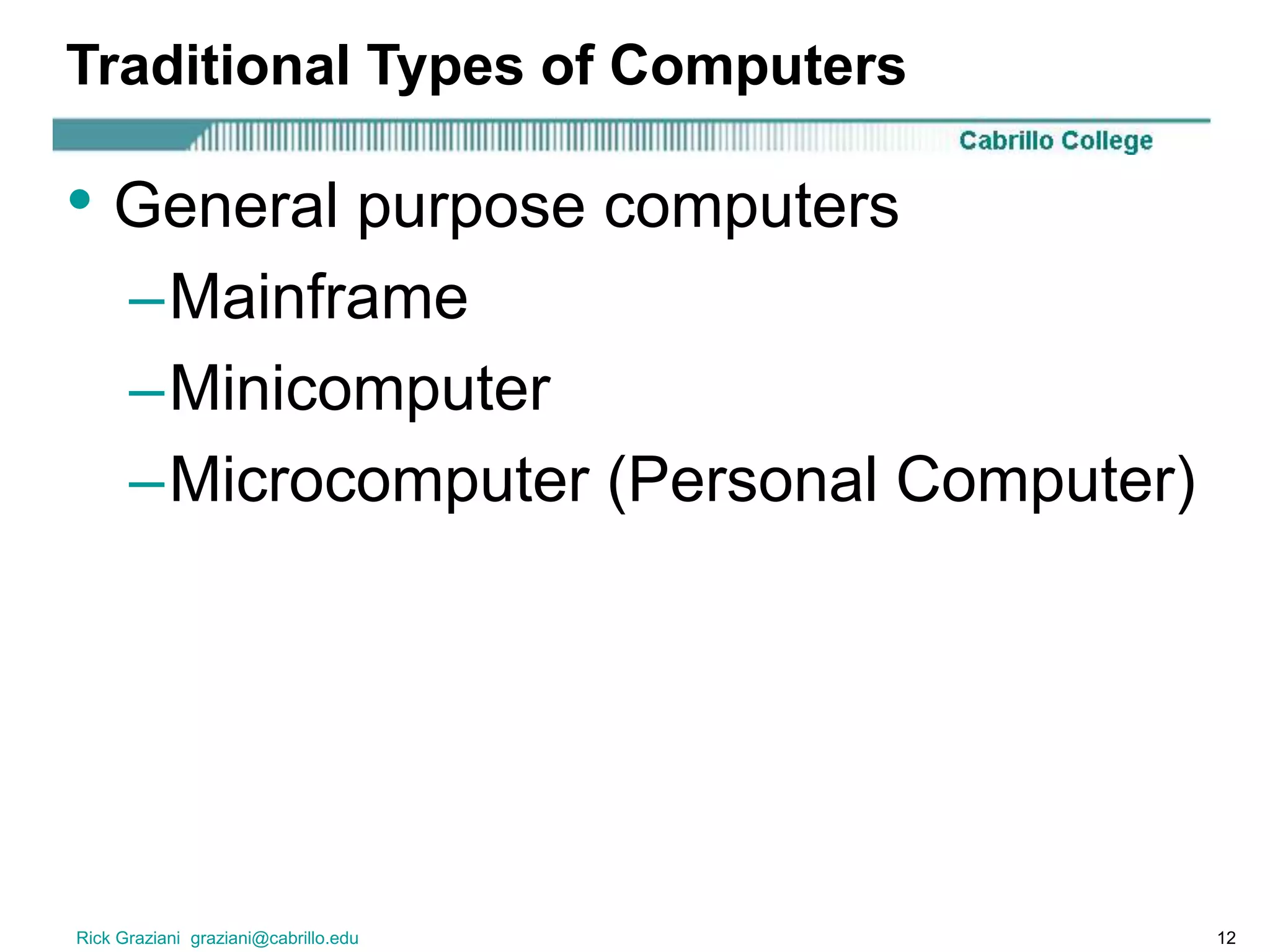 Rick Graziani graziani@cabrillo.edu 12
Traditional Types of Computers
• General purpose computers
–Mainframe
–Minicomputer
–Microcomputer (Personal Computer)
 