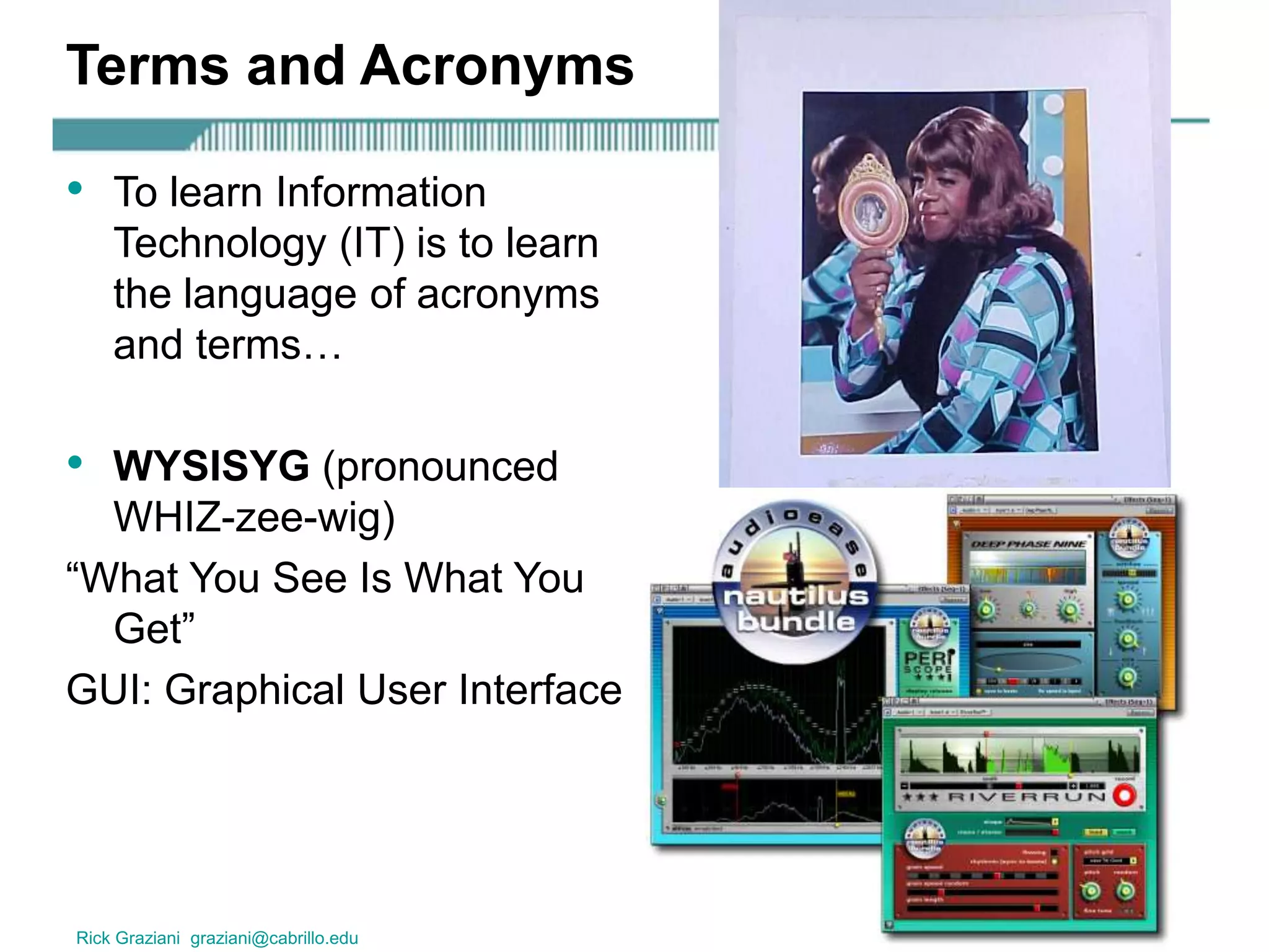 Rick Graziani graziani@cabrillo.edu 4
Terms and Acronyms
• To learn Information
Technology (IT) is to learn
the language of acronyms
and terms…
• WYSISYG (pronounced
WHIZ-zee-wig)
“What You See Is What You
Get”
GUI: Graphical User Interface
 