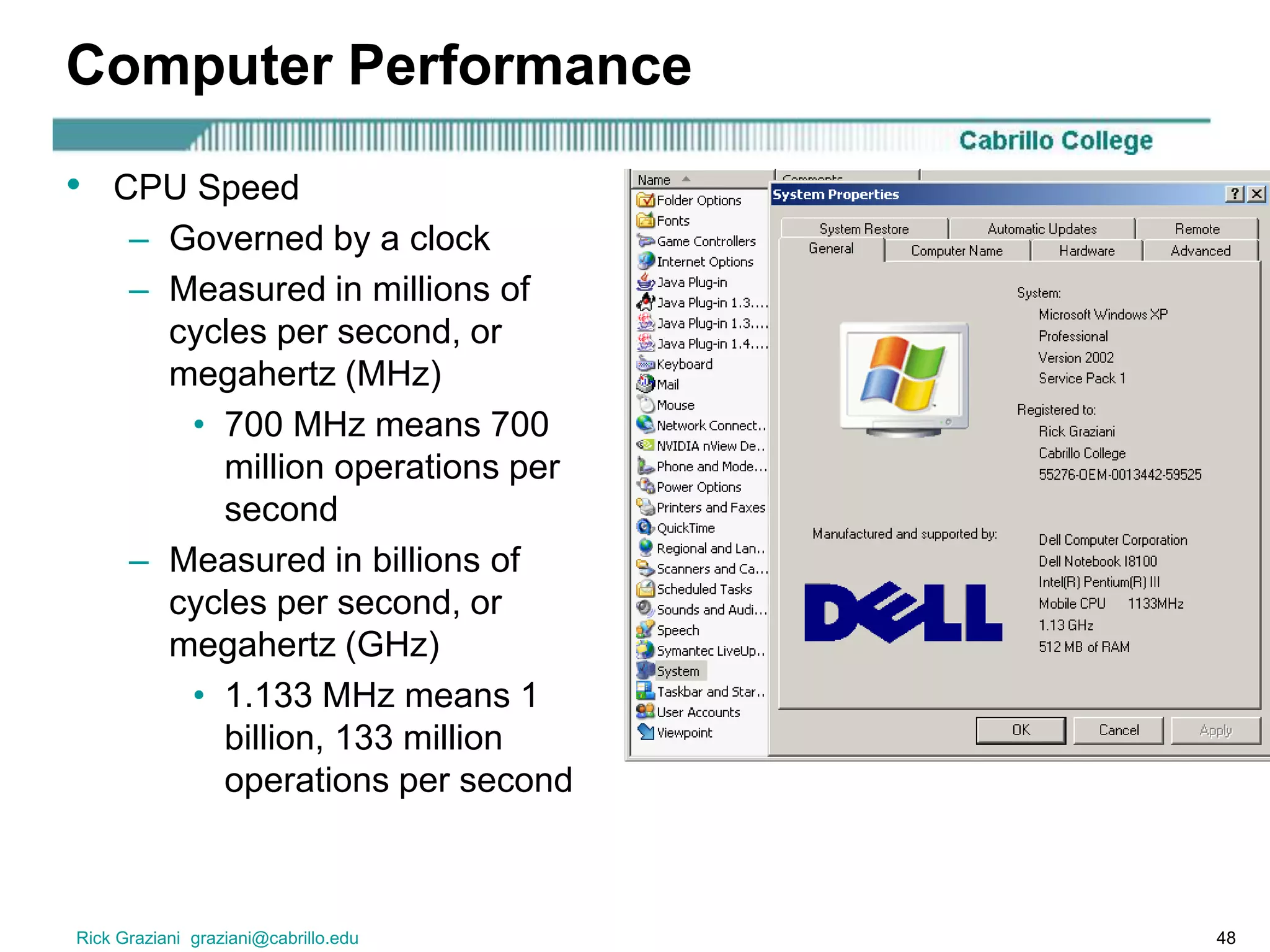 Rick Graziani graziani@cabrillo.edu 48
Computer Performance
• CPU Speed
– Governed by a clock
– Measured in millions of
cycles per second, or
megahertz (MHz)
• 700 MHz means 700
million operations per
second
– Measured in billions of
cycles per second, or
megahertz (GHz)
• 1.133 MHz means 1
billion, 133 million
operations per second
 