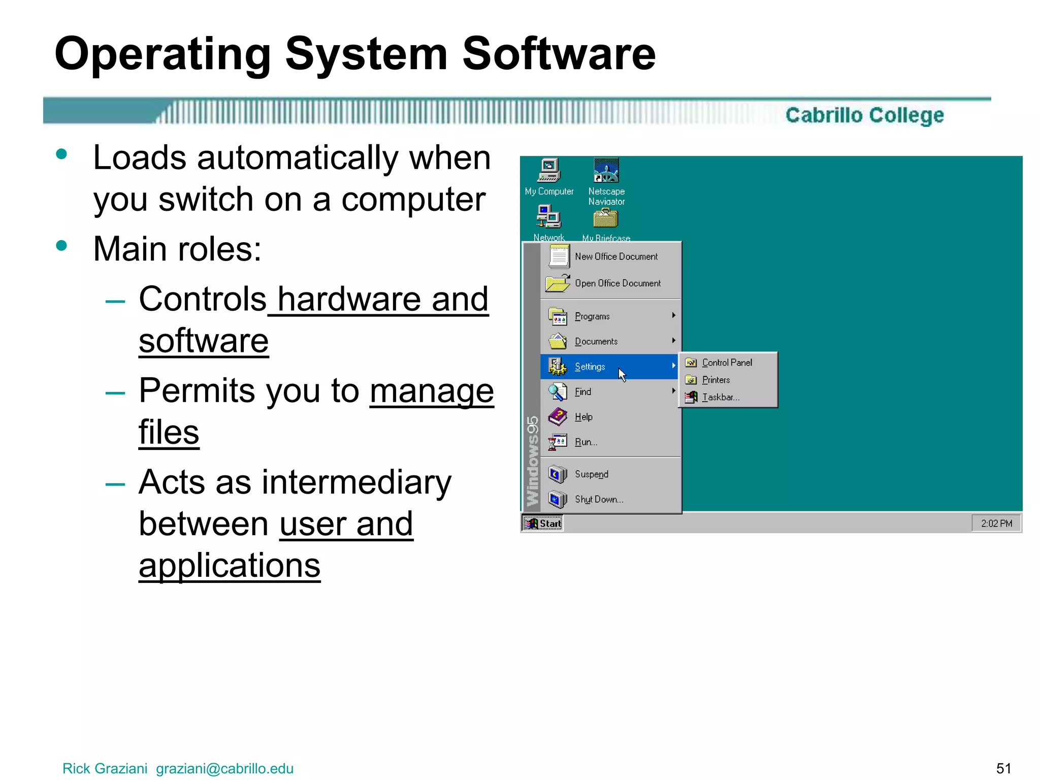 Rick Graziani graziani@cabrillo.edu 51
Operating System Software
• Loads automatically when
you switch on a computer
• Main roles:
– Controls hardware and
software
– Permits you to manage
files
– Acts as intermediary
between user and
applications
 
