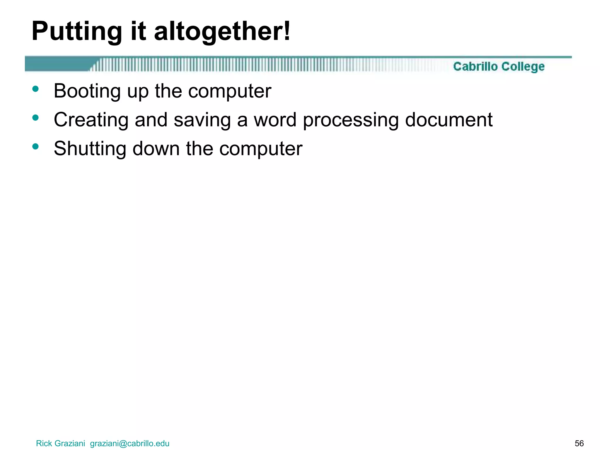 Rick Graziani graziani@cabrillo.edu 56
Putting it altogether!
• Booting up the computer
• Creating and saving a word processing document
• Shutting down the computer
 