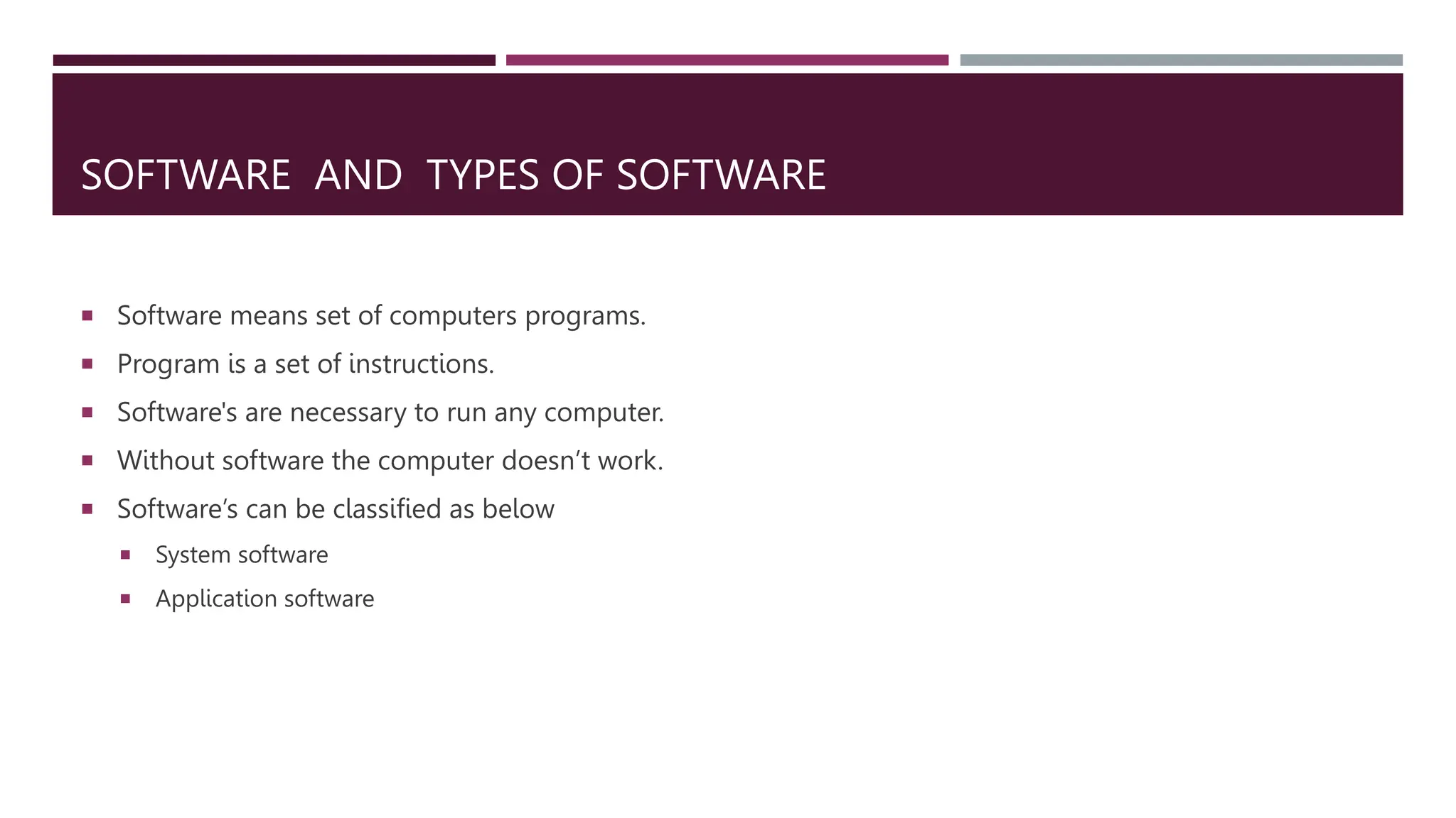 SOFTWARE AND TYPES OF SOFTWARE
 Software means set of computers programs.
 Program is a set of instructions.
 Software's are necessary to run any computer.
 Without software the computer doesn’t work.
 Software’s can be classified as below
 System software
 Application software
 