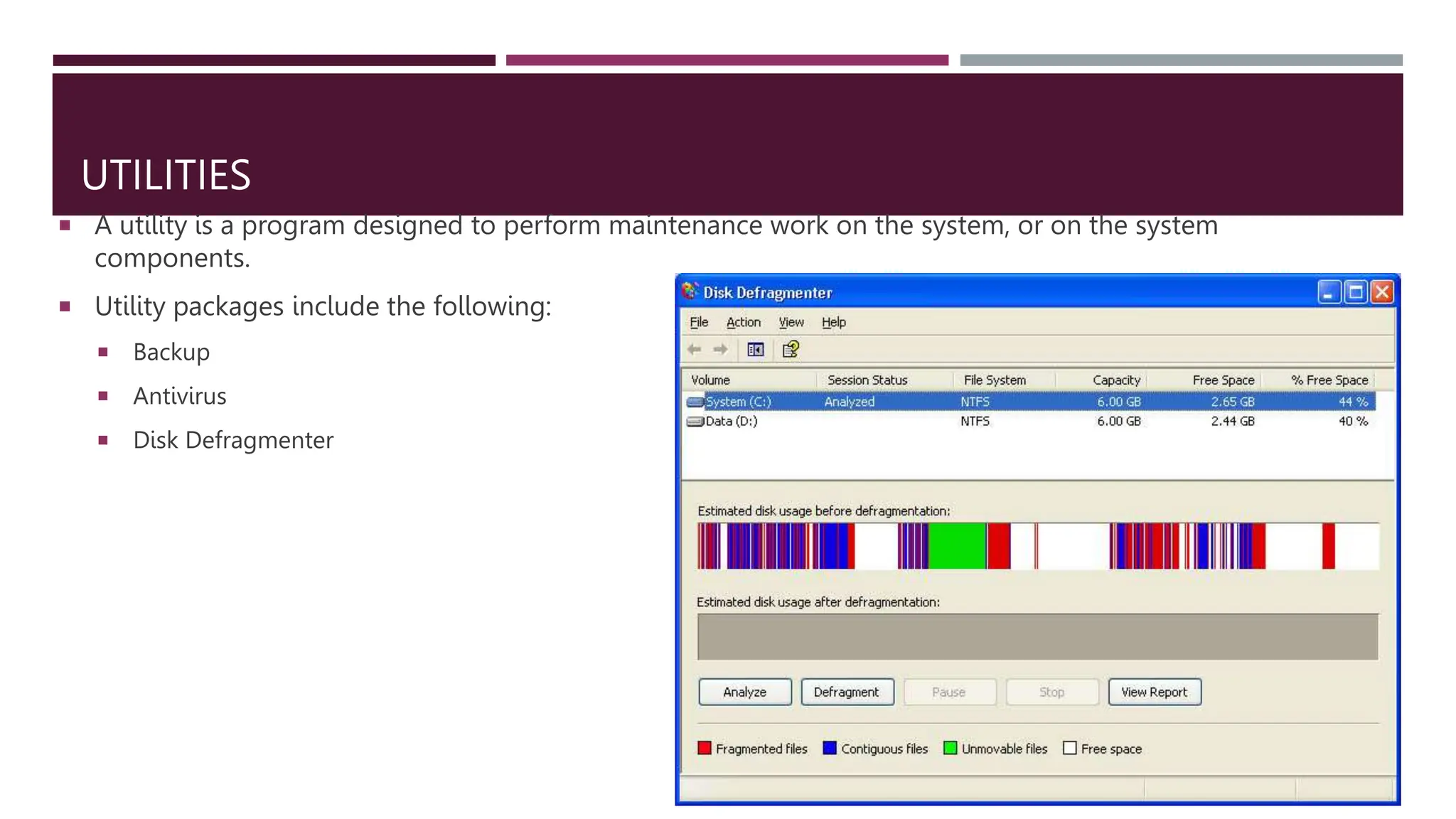 UTILITIES
 A utility is a program designed to perform maintenance work on the system, or on the system
components.
 Utility packages include the following:
 Backup
 Antivirus
 Disk Defragmenter
 