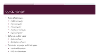 QUICK REVIEW
 Types of computer
 Mobile computer
 Micro computer
 Mini computer
 Mainframe computer
 Super computer
 Software and its types
 System software
 Application software
 Computer language and their types.
 Low-level languages
 High level languages
 