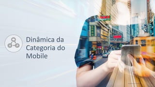 © comScore, Inc. Proprietary. 10
Dinâmica da
Categoria do
Mobile
 