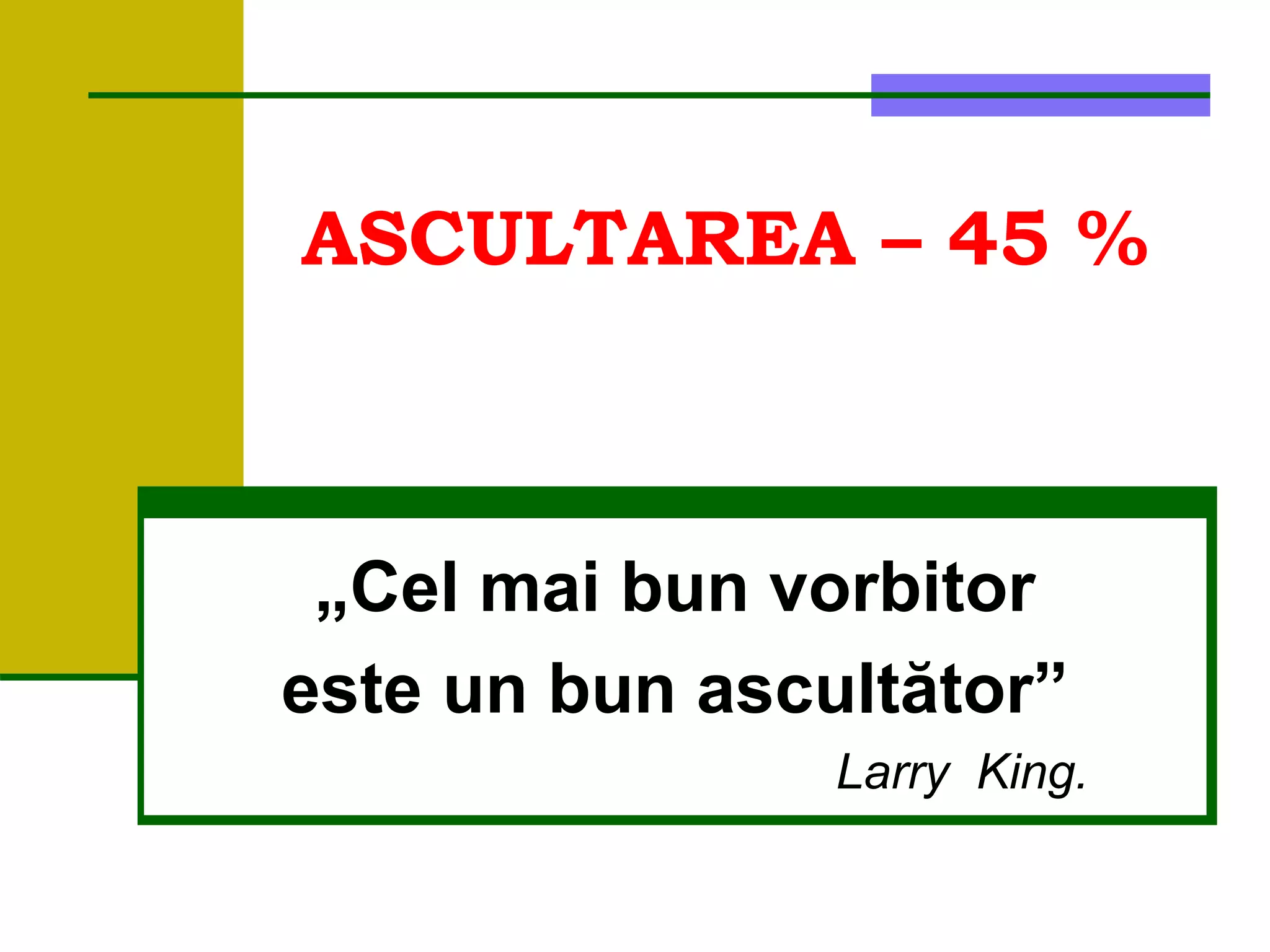ASCULTAREA – 45 %
„Cel mai bun vorbitor
este un bun ascultător”
Larry King.
 