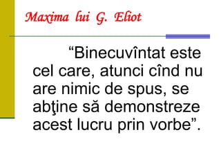 Maxima lui G. Eliot
“Binecuvîntat este
cel care, atunci cînd nu
are nimic de spus, se
abţine să demonstreze
acest lucru prin vorbe”.
 