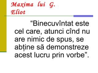 Maxima lui G.
Eliot
“Binecuvîntat este
cel care, atunci cînd nu
are nimic de spus, se
abţine să demonstreze
acest lucru prin vorbe”.
 