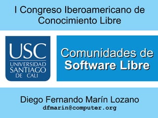 I Congreso Iberoamericano de Conocimiento Libre Comunidades de  Software Libre Diego Fernando Marín Lozano [email_address] 