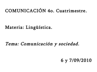 COMUNICACIÓN 4o. Cuatrimestre.  Materia: Lingüística. Tema: Comunicación y sociedad. 6 y 7/09/2010 