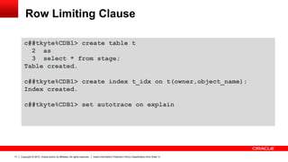 Copyright © 2012, Oracle and/or its affiliates. All rights reserved. Insert Information Protection Policy Classification from Slide 1317
Row Limiting Clause
c##tkyte%CDB1> create table t
2 as
3 select * from stage;
Table created.
c##tkyte%CDB1> create index t_idx on t(owner,object_name);
Index created.
c##tkyte%CDB1> set autotrace on explain
 