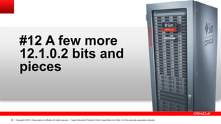Copyright © 2013, Oracle and/or its affiliates. All rights reserved. Insert Information Protection Policy Classification from Slide 12 of the corporate presentation template46
#12 A few more
12.1.0.2 bits and
pieces
 