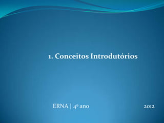 ERNA | 4º ano 2012
1. Conceitos Introdutórios
 