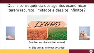 Qual a consequência dos agentes econômicos
terem recursos limitados e desejos infinitos?
Revolver ou não revolver o solo?
R: Eles precisam tomar decisões!
 