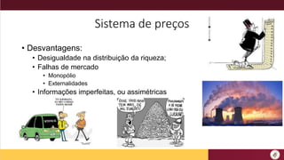 Sistema de preços
• Desvantagens:
• Desigualdade na distribuição da riqueza;
• Falhas de mercado
• Monopólio
• Externalidades
• Informações imperfeitas, ou assimétricas
 