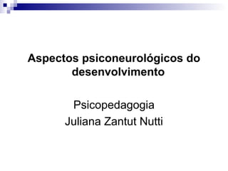 Aspectos psiconeurológicos do
desenvolvimento
Psicopedagogia
Juliana Zantut Nutti
 