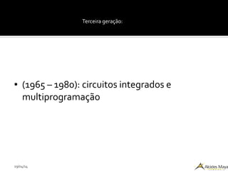29/04/14
Terceira geração:
● (1965 – 1980): circuitos integrados e
multiprogramação
 