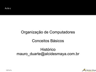29/04/14
Aula 1
Organização de Computadores
Conceitos Básicos
Histórico
mauro_duarte@alcidesmaya.com.br
 