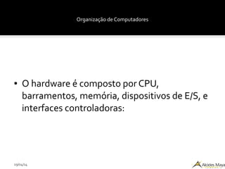 29/04/14
Organização de Computadores
● O hardware é composto por CPU,
barramentos, memória, dispositivos de E/S, e
interfaces controladoras:
 
