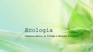 Ecologia 
Conceitos Básicos de Ecologia e Relações Ecológicas 
 