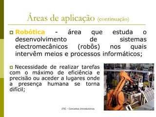 Áreas de aplicação (continuação)
 Robótica - área que estuda o
desenvolvimento de sistemas
electromecânicos (robôs) nos q...