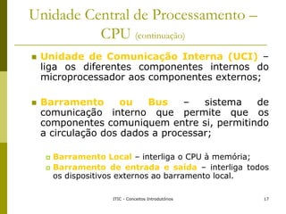 Unidade Central de Processamento –
CPU (continuação)
 Unidade de Comunicação Interna (UCI) –
liga os diferentes component...
