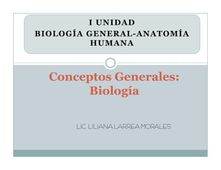 I UNIDAD
BIOLOGÍA GENERAL-ANATOMÍA
          HUMANA



  Conceptos Generales:
       Biología

      LIC. LILIANA LARREA MORALES